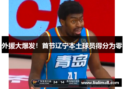 外援大爆发！首节辽宁本土球员得分为零