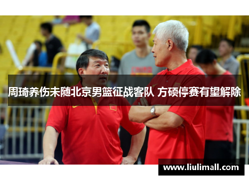 周琦养伤未随北京男篮征战客队 方硕停赛有望解除